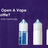 How to Open a Vape Juice Bottle (3 Simple & Safe Methods)