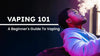 Vaping 101: A Beginner's Guide To Vaping